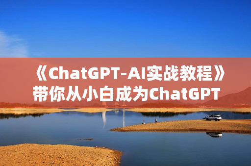 《ChatGPT-AI实战教程》带你从小白成为ChatGPT专家