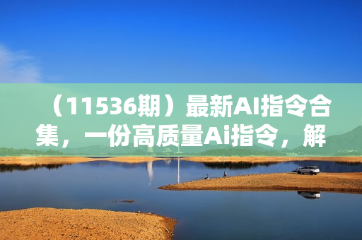 （11536期）最新AI指令合集，一份高质量Ai指令，解决你的内容创作【指令+教程】