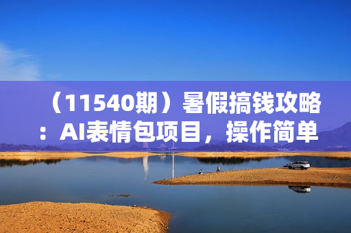 （11540期）暑假搞钱攻略：AI表情包项目，操作简单收益高