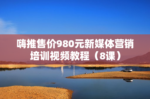 嗨推售价980元新媒体营销培训视频教程（8课）
