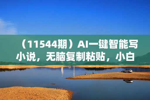 （11544期）AI一键智能写小说，无脑复制粘贴，小白也能成为小说家 不用推文日入200+