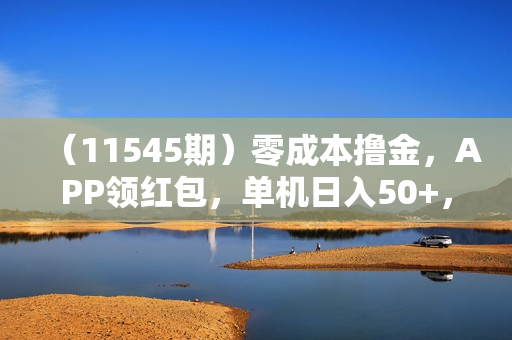 （11545期）零成本撸金，APP领红包，单机日入50+，有手机就行，可以矩阵操作