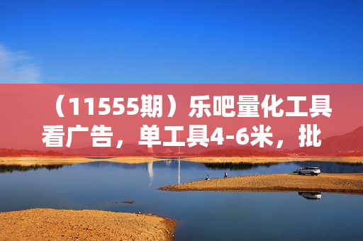 （11555期）乐吧量化工具看广告，单工具4-6米，批量10000+，手机电脑均可操作