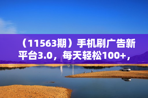 （11563期）手机刷广告新平台3.0，每天轻松100+，当天提现 秒到账