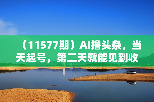 （11577期）AI撸头条，当天起号，第二天就能见到收益，小白也能上手操作，日入3000+