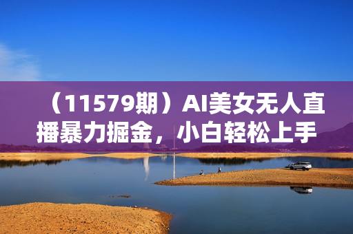 （11579期）AI美女无人直播暴力掘金，小白轻松上手，单场收益2000+