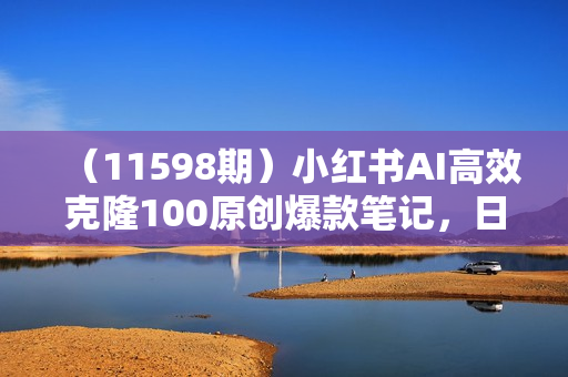 （11598期）小红书AI高效克隆100原创爆款笔记，日引流200+，轻松月入2w+，长期可做
