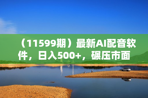 （11599期）最新AI配音软件，日入500+，碾压市面所有配音软件，完全免费