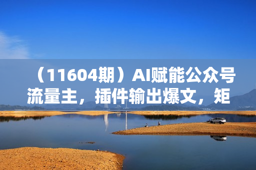 （11604期）AI赋能公众号流量主，插件输出爆文，矩阵式操作，轻松月入三万+