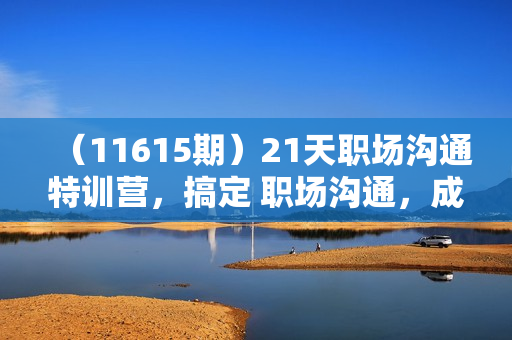 （11615期）21天职场沟通特训营，搞定 职场沟通，成为 职场前10%（22节）
