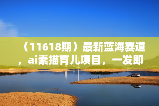 （11618期）最新蓝海赛道，ai素描育儿项目，一发即火，多渠道发布，日入1000+