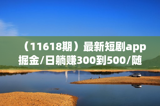 （11618期）最新短剧app掘金/日躺赚300到500/随时提现/秒到账
