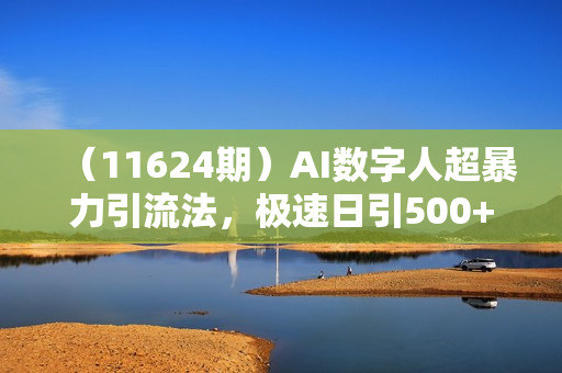 （11624期）AI数字人超暴力引流法，极速日引500+创业粉，最新高效玩法，加爆微信