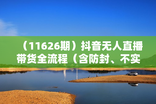（11626期）抖音无人直播带货全流程（含防封、不实名开播、0粉开播技术）