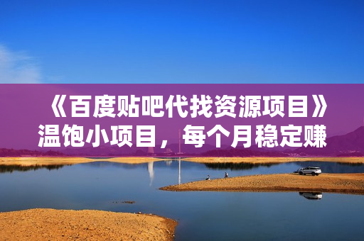 《百度贴吧代找资源项目》温饱小项目，每个月稳定赚一万多
