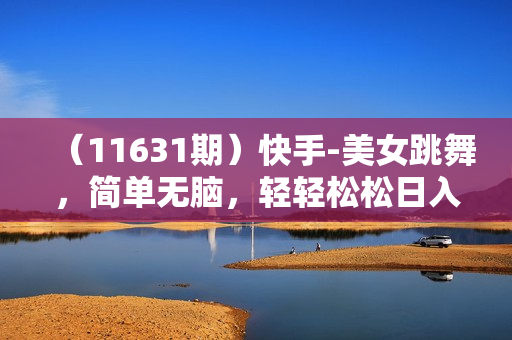 （11631期）快手-美女跳舞，简单无脑，轻轻松松日入2000+