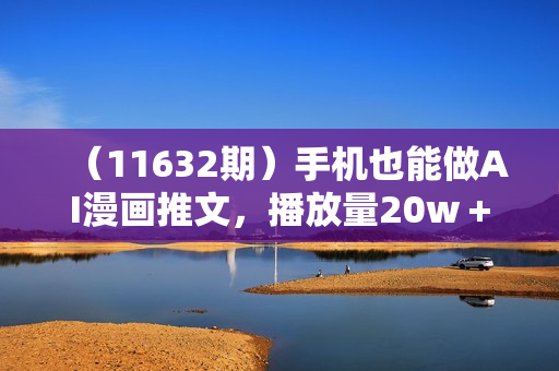 （11632期）手机也能做AI漫画推文，播放量20w＋，新手玩家的福利，单日变现500+