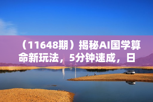 （11648期）揭秘AI国学算命新玩法，5分钟速成，日赚1000+，可批量！
