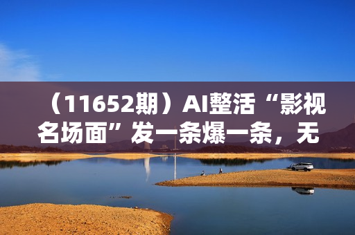 （11652期）AI整活“影视名场面”发一条爆一条，无脑撸分成收益，日入1000+