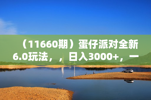 （11660期）蛋仔派对全新6.0玩法，，日入3000+，一部手机做就有收益