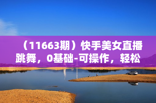（11663期）快手美女直播跳舞，0基础-可操作，轻松日入2000+