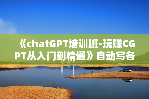 《chatGPT培训班-玩赚CGPT从入门到精通》自动写各种爆款脚本