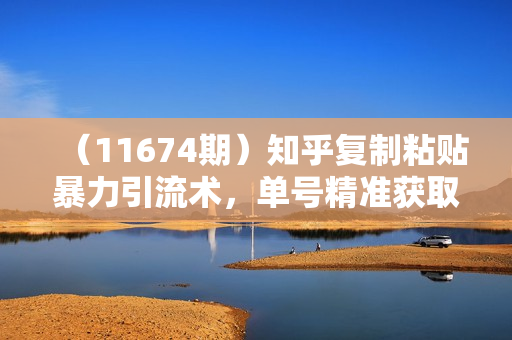 （11674期）知乎复制粘贴暴力引流术，单号精准获取400+创业粉，日变现四位数，轻松
