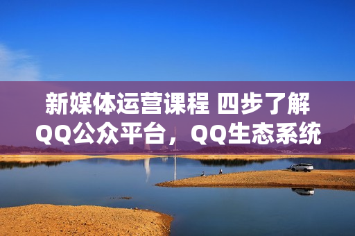 新媒体运营课程 四步了解QQ公众平台，QQ生态系统新的玩法（13节视频课）