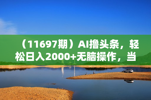 （11697期）AI撸头条，轻松日入2000+无脑操作，当天起号，第二天见收益。