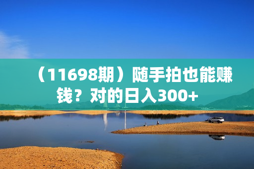 （11698期）随手拍也能赚钱？对的日入300+