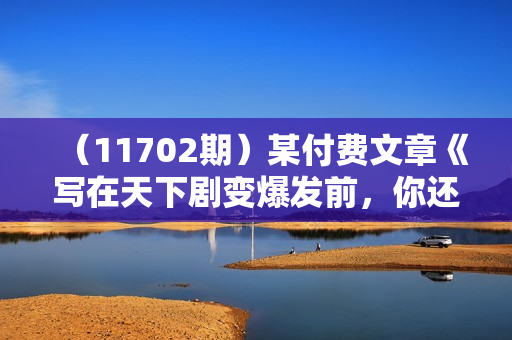 （11702期）某付费文章《写在天下剧变爆发前，你还来得及准备的事儿》