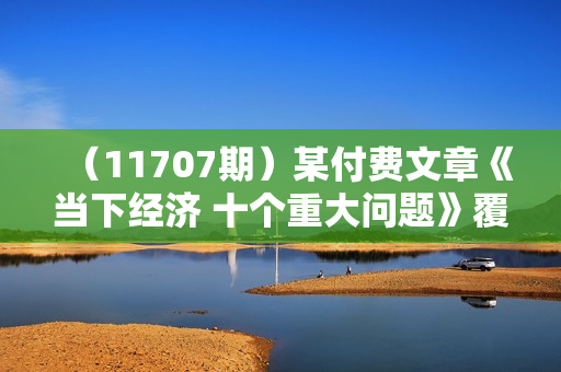 （11707期）某付费文章《当下经济 十个重大问题》覆盖了大家关心的全部经济类话题