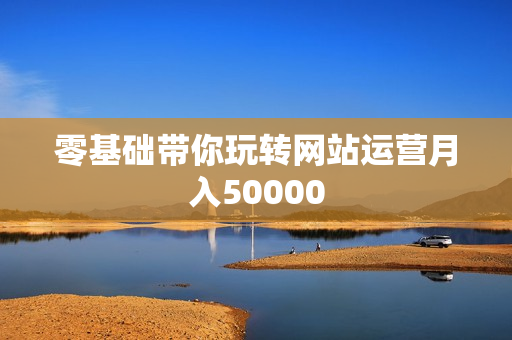 零基础带你玩转网站运营月入50000