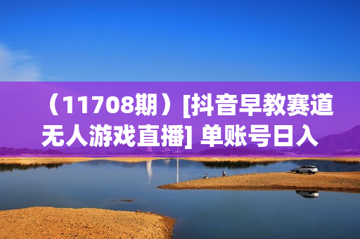 （11708期）[抖音早教赛道无人游戏直播] 单账号日入100+，单个下载12米，日均10-30