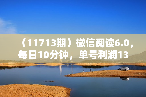 （11713期）微信阅读6.0，每日10分钟，单号利润135，可批量放大操作，简单0成本