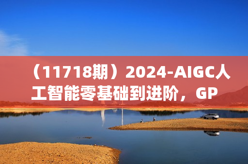 （11718期）2024-AIGC人工智能零基础到进阶，GPT+MJ+SD商业技术落地（78节）