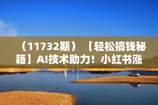 （11732期） 【轻松搞钱秘籍】AI技术助力！小红书涨粉5w+，广告一条轻松赚2000元！