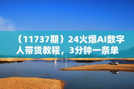 （11737期）24火爆AI数字人带货教程，3分钟一条单号日入500+，操作简单，收益无上限