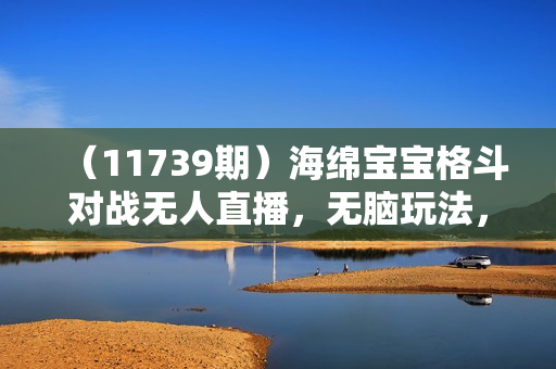 （11739期）海绵宝宝格斗对战无人直播，无脑玩法，简单上手，日入500+