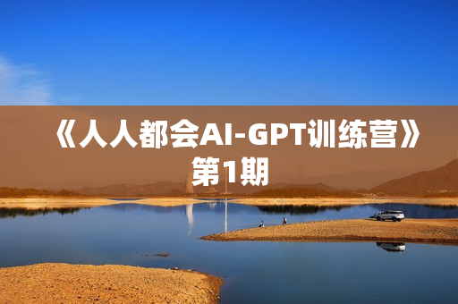 《人人都会AI-GPT训练营》第1期