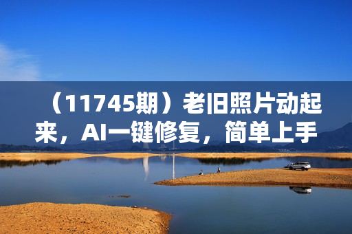 （11745期）老旧照片动起来，AI一键修复，简单上手，日入1000+