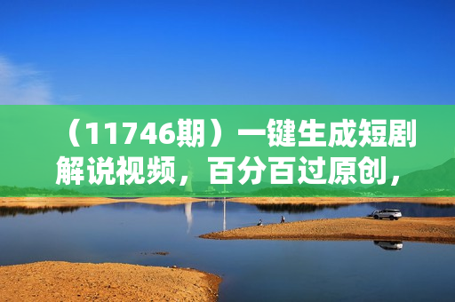 （11746期）一键生成短剧解说视频，百分百过原创，几分钟一条，无脑操作，日入3000+