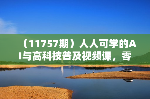 （11757期）人人可学的AI与高科技普及视频课，零基础，通俗易懂，深入浅出