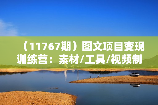 （11767期）图文项目变现训练营：素材/工具/视频制作/剪辑/做出高收益视频（45节）