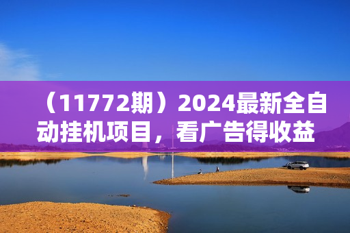 （11772期）2024最新全自动挂机项目，看广告得收益小白轻松上手，日入300+ 可无限放大