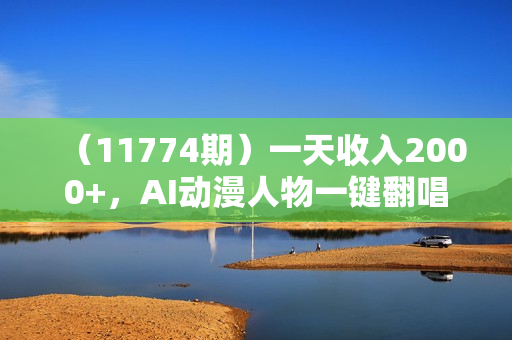 （11774期）一天收入2000+，AI动漫人物一键翻唱，引爆流量收益