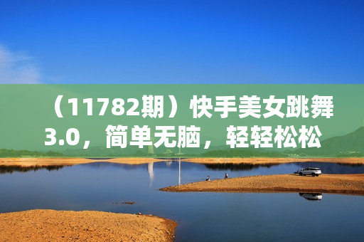 （11782期）快手美女跳舞3.0，简单无脑，轻轻松松日入2000+