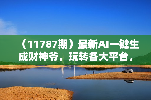 （11787期）最新AI一键生成财神爷，玩转各大平台，百分百原创，小白轻松上手，一天
