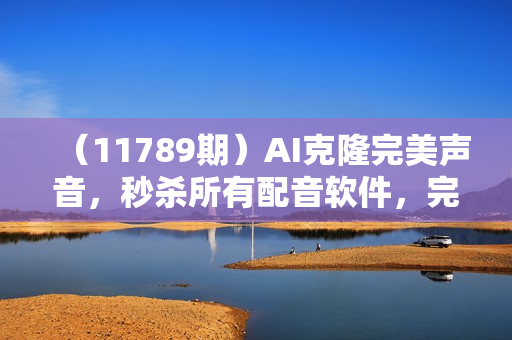 （11789期）AI克隆完美声音，秒杀所有配音软件，完全免费，0成本0投资，听话照做轻