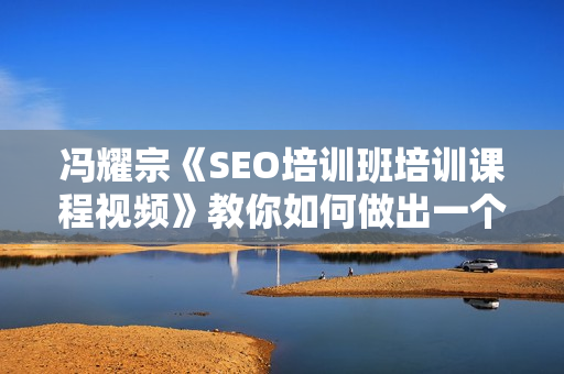 冯耀宗《SEO培训班培训课程视频》教你如何做出一个权重6的网站